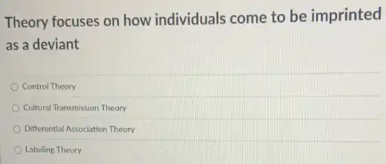 Theory focuses on how individuals come to be imprinted
as a deviant
Control Theory
Cultural Transmission Theory
Differential Association Theory
Labeling Theory