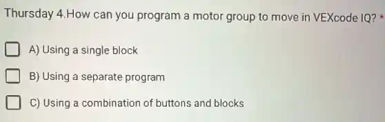 Thursday 4.How can you program a motor group to move in VEXcode IQ?
A) Using a single block
B) Using a separate program
C) Using a combination of buttons and blocks