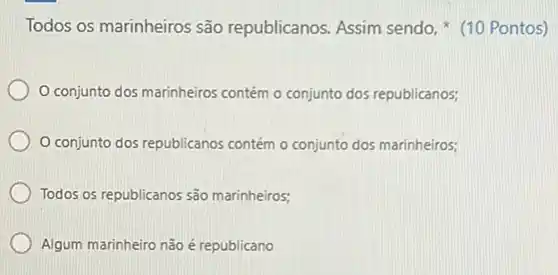 Todos os marinheiros são republicanos. Assim sendo,(10 Pontos)
conjunto dos marinheiros contém o conjunto dos republicanos;
conjunto dos republicanos contém o conjunto dos marinheiros;
Todos os republicanos são marinheiros;
Algum marinheiro não é republicano