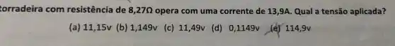 torradeira com resistência de 8,27Omega  opera com uma corrente de 13,9A Qual a tensão aplicada?
(a) 11,15v (b)1,149v (c) 11,49V (d) 0,1149V_{eff 114,9v