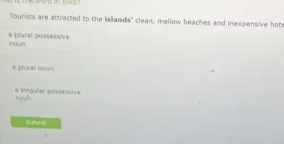 Tourists are attracted to the islands' clean, mellow beaches and inexpensive hote
a plural possessive
noun
a plural noun
a singular possessive
noun