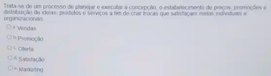 Trata-se de um processo de planejar e executar a concepção, 0 estabelecimento de precos, promoções e
Trata so de de ideias, produtos e serviços a fim de cria trocas que satisfaçam metas individuais e
organizacionais
a. Vendas
b. Promoção
c. Oferta
d. Satisfação
e. Marketing