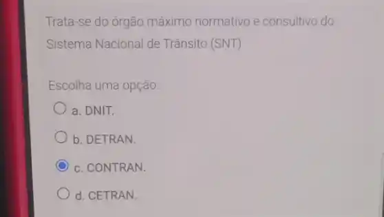 Trata-se do órgão máximo normativo e consultivo do
Sistema Nacional de Trânsito (SNT)
Escolha uma opção:
a. DNIT.
b. DETRAN.
C c. CONTRAN.
d. CETRAN.