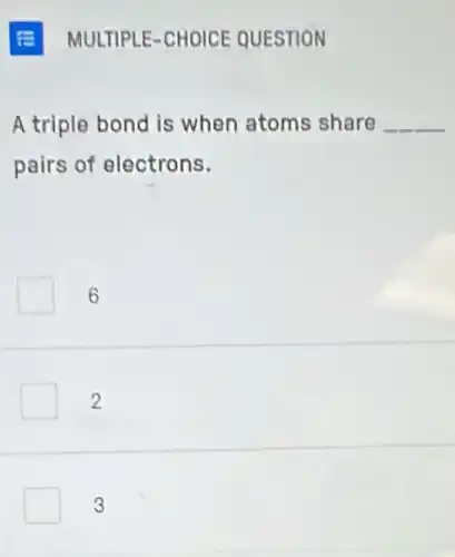 A triple bond is when atoms share __
pairs of electrons.
6
2
3