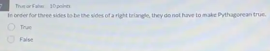 True or False 10 points
In order for three sides to be the sides of a right triangle.they do not have to make Pythagorean true.
True
False