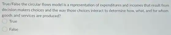 True/False the circular flows model is a representation of expenditures and incomes that result from
decision makers choices and the way those choices interact to determine how what, and for whom
goods and services are produced?
True
False