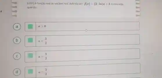 (UFPI) A função real de variável real definida por f(x)=(3-2a)x+2 é crescente
quando:
(a) A
agt 0
B b
alt (3)/(2)
(c) C
a=(3)/(2)
D d
agt (3)/(2)