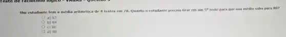 Um estudante tem a média aritmética de 4 testes em 78. Quanto o estudante precisa tirar em um 5^circ  teste para que sua média suba para 80?
a) 82
b) 84
c) 86
d) 88