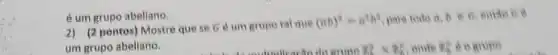 é um grupo abeliano
2) (2 pontos) Mostre que se hat (G) e um gropo tal que (ab)^2=a^2b^2
um grupo abeliano.