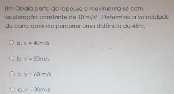 Um Opala parte do repouso e movimenta-se com
aceleração constante de 10m/s^2 Determine o velocidade
do carro após ele percorrer uma distância de 45m.
a. v=40m/s
b v=50m/s
C v=60m/s
d. v=30m/s