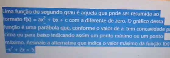 Uma função do segundo grau 6 aquela que pode ser resumida ao
formato f(x)=ax^2+bx+c com a diferente de zero. O gráfico dessa
função 6 uma parábola que conforme o valor de a, tem concavidade p
cima ou para baixo indicando assim um ponto mínimo ou um ponto
máximo Assinale a alternativa que indica o valor máximo da funcão f(x)
-x^2+2x+5