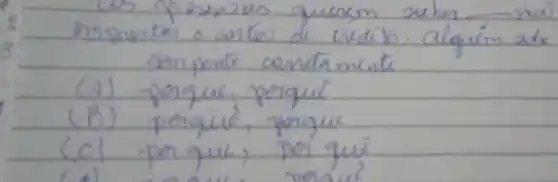 us pessons querem sather mas emprestan o certas de credib. alguém adx sompente contaminte
(A) pengue, porgue
(B) perque, porgue
(C) perque, per que