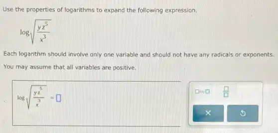 Use the properties of logarithms to expand the following expression.
logsqrt ((yz^5)/(x^3))
Each logarithm should involve only one variable and should not have any radicals or exponents.
You may assume that all variables are positive.
logsqrt ((yz^5)/(x^3))=