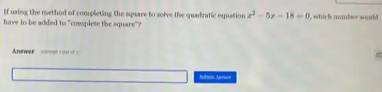 If using the method of completing the square to solve the quadratic equation x^2-5x-18=0 which number would
have to be added to "complete the square"?
Answer Attemptiont of	c
Submit Answer