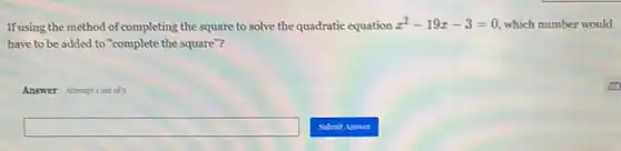 If using the method of completing the square to solve the quadratic equation
x^2-19x-3=0 which number would
have to be added to "complete the square"?
Answer Attemptiont of 2
square