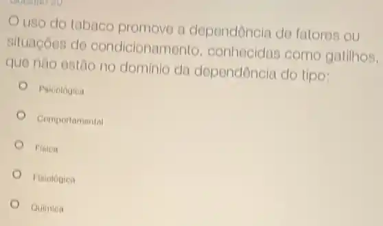 uso do tabaco promove a dependóncia do fatores ou
situaçóes do condicionamento conhecidas come gatilhos,
que nào ostao no dominio da dependência do tipo:
Paicologica
Comportamental
Fision
Fisiologiea
Quimlea