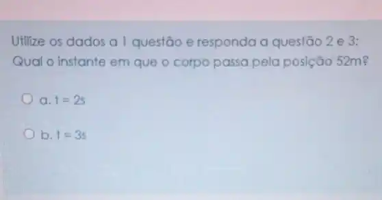 Utilize os dados a 1 questão e responda a questão 2 e 3:
Qual o instante em que o corpo passa pelo posição 52m?
a. t=2s
b. t=3s