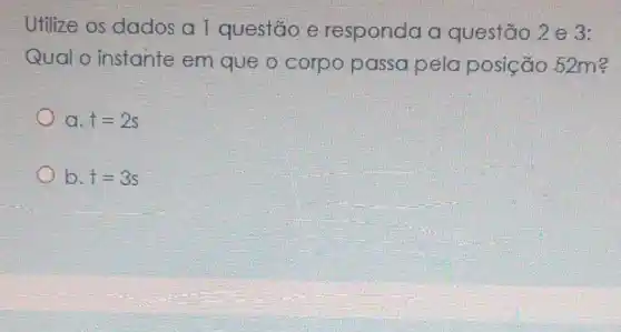 Utilize os dados a 1 questão e responda a questão 2 e 3:
Qual o instante em que o corpo passa pela posição 52m?
a. t=2s
b. t=3s