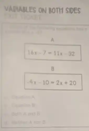 VARIABLES ON BOTH SIDES
A
16x-7=11x-32
B
-4x-10=2x+20
a. Equation A
A Equation B
c. Both A and B
d. Neither A nor B