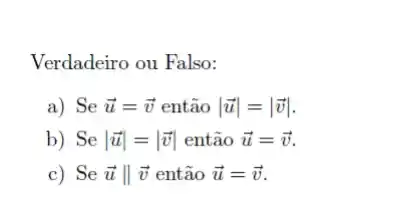 Verdadeiro ou Falso:
a) Se overrightarrow (u)=overrightarrow (v) então vert overrightarrow (u)vert =vert overrightarrow (v)vert 
b) Se vert overrightarrow (u)vert =vert overrightarrow (v)vert  então overrightarrow (u)=overrightarrow (v)
c) Se overrightarrow (u)Vert overrightarrow (v) então overrightarrow (u)=overrightarrow (v)