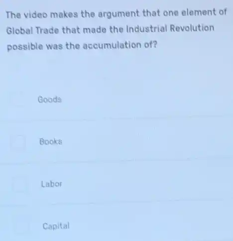 The video makes the argument that one element of
Global Trade that made the Industrial Revolution
possible was the accumulation of?
Goods
Books
Labor
Capital