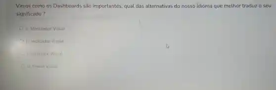 Vimos como os Dashboards são importantes, qual das alternativas do nosso idioma que melho traduz o seu
significado?
a. Mostrador Visual
b. Indicador Visual
c. Interface Visual
d. Painel Visual