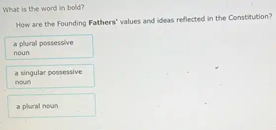 What is the word in bold?
How are the Founding Fathers' values and ideas reflected in the Constitution?
a plural possessive
noun
a singular possessive
noun
a plural noun