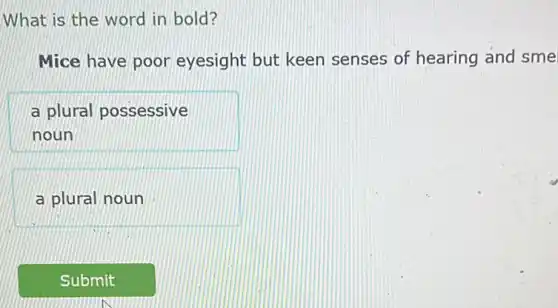 What is the word in bold?
Mice have poor eyesight but keen senses of hearing and sme
a plural possessive
noun
a plural noun