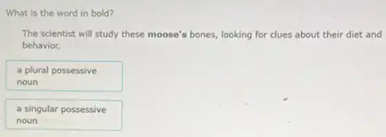 What is the word in bold?
The scientist will study these moose's bones, looking for clues about their diet and
behavior.
a plural possessive
noun
a singular possessive
noun