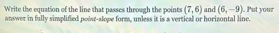 Write the equation of the line that passes through the points (7,6) and (6,-9) . Put your
answer in fully simplified point-slope form, unless it is a vertical or horizontal line.
