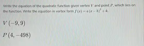 Write the equation of the quadratic function given vertex V and point P. which lies on
the function. Write the equation in vertex form f(x)=a(x-h)^2+k
V(-9,9)
P(4,-498)