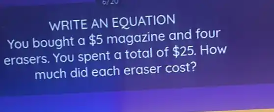 WRITE AN EQUATION
You bought a 5 magazine and four
erasers. You spent a total of 25 How
much did each eraser cost?