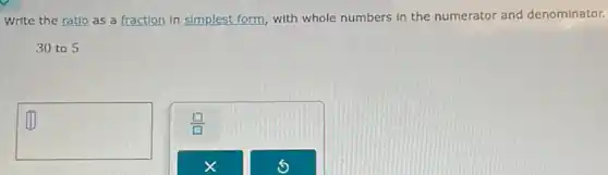 Write the ratlo as a fraction in simplest form, with whole numbers in the numerator and denominator.
30 to 5
square