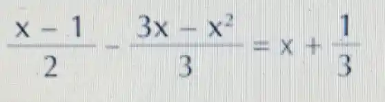 (x-1)/(2)-(3x-x^2)/(3)=x+(1)/(3)