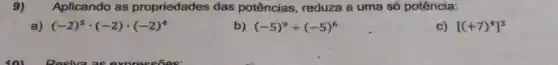 9) Aplicando as propriedades das potências, reduza a uma só potência:
a) (-2)^5cdot (-2)cdot (-2)^4
b) (-5)^9div (-5)^6
c) [(+7)^4]^3