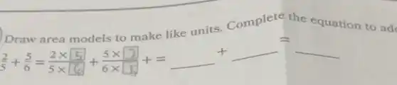 Draw area models to make like units. Complete the equation to ad
(2)/(5)+(5)/(6)=(2times 5)/(5times 16)+(5times 2)/(6times 15)+=underline ( )+underline ( )=underline ( )