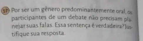 (17) Por ser um gênero predominantemente oral, os participantes de um debate não precisam planejar suas falas. Essa sentença é verdadeira?]ustifique sua resposta.