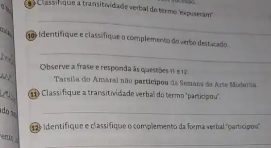 (9.) Classifique a transitividade verbal do termo "expuseram". (10) Identifique e classifique o complemento do verbo destacado. Observe a frase e responda às questōes 11e12 . Tarsila do Amaral não participou da Semana de Arte Modema. (11) Classifique a transitividade verbal do termo "participou". (12) Identifique e classifique o complemento da forma verbal "participou".