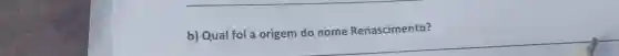 b) Qual foi a origem do nome Renascimento?