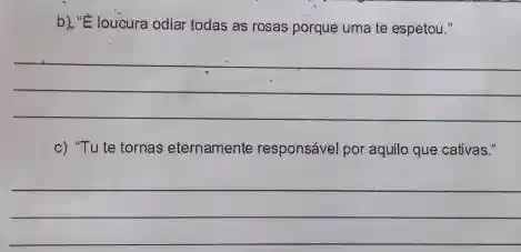 b) "E loucura odiar todas as rosas porque uma te espetou." c) "Tu te tornas eternamente responsável por aquilo que cativas."