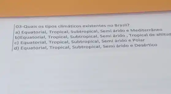 O3-Quais os tipos climáticos existentes no Brasil? a) Equatorial, Tropical, Subtropical, Semi árido e Mediterrâneo b)Equatorial, Tropical, Subtropical, Semi árido , Tropical de altitud c) Equatorial, Tropical, Subtropical, Semi árido e Polar d) Equatorial, Tropical, Subtropical, Semi árido e Desértico