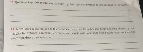 Que relação pode ser estabelecida entre a globalização e a formaçâo de uma sociedade de consumo? qquad qquad qquad A evolução tecnológica nas telecomunicações e na informática tem contribuido muito para a globalização. No entanto, a Internet, um de seus principais instrumentos, tem sido usada negativamente. Cite exemplos desse uso indevido. qquad qquad