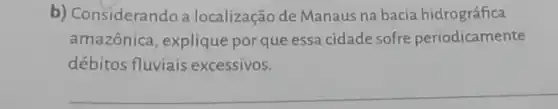 b) Considerando a localização de Manaus na bacia hidrográfica
amazônica, explique por que essa cidade sofre periodicamente
débitos fluviais excessivos.