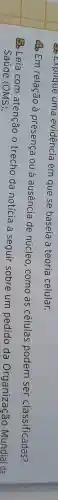 es Explique uma evidência em que se baseia a teoria celular.
45 Em relação à presença ou a ausência de núcleo , como as células podem ser classificadas?
Leia com atenção trecho da notícia a seguir sobre um pedido da Organização Mundial da
Saúde (OMS)