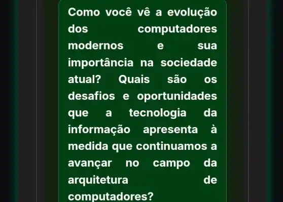 Como você về a evolução
dos	computadores
modernos	e	sua
importância na sociedade
atual? Quais são os
desafios e o portunidades
que a tecnologia da
informação a presenta à
medida que continuamos a
avançar no campo da
arquitetura	de
computad lores?