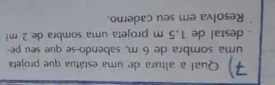 7)Qual a altura de uma estátua que projeta
uma sombra de 6 m . sabendo-se que seu pe-
destal de 1,5 m projeta uma sombra de 2 m?
Resolva em seu caderno.