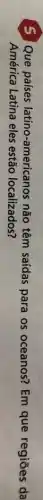 (5) Que países latino -americanos não têm saídas para os oceanos? Em que regiōes da
América Latina eles estão localizados?