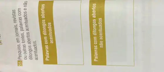 55. Pesquise em jornais, revistas
ou outras fontes nalavras com
abertos acentuados e não
acentuados.
Palavras com ditongos abertos
acentuados
square 
Palavras com ditongos abertos
não acentuados