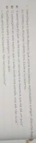 Identifique o tipo de discurso que ocorre nos trechos reproduzidos a seguir:discurso direto
so indireto ou discurso indireto livre . Escreva no caderno.
a) "A aeromoça diz que vai Ihe trazer um calmante e aí mesmo é que ele dá um pulo."
b) "O passageiro ao lado explica que o aviāo ainda está parado mas ele não ouve."
c)"Confidencia para o passageiro ao seu lado:
- Não encontro o buraquinho . Não tem buraquinho?"