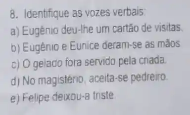 8. Identifique as vozes verbais:
a) Eugênio deu-lhe um cartão de visitas.
b) Eugênio e Eunice deram-se as mãos
c) Ogelado fora servido pela criada.
d) No magistério aceita-se pedreiro
e) Felipe deixou-a triste